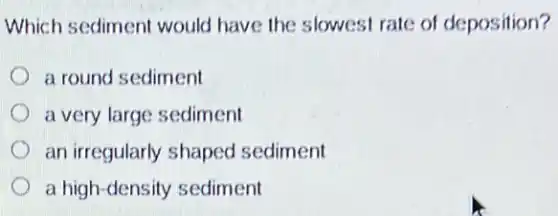 Which sediment would have the slowest rate of deposition?
a round sediment
a very large sediment
an irregularly shaped sediment
a high-density sediment