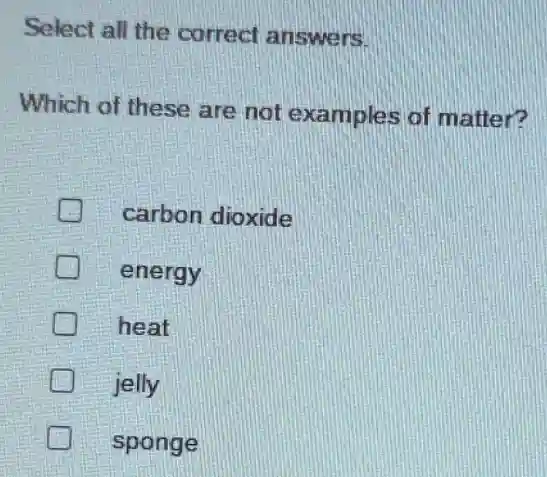 Select all the correct answers.
Which of these are not examples of matter?
D carbon dioxide
energy
heat
jelly
sponge