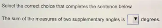 Select the correct choice that completes the sentence below.
The sum of the measures of two supplementary angles is square degrees.