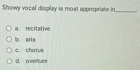 Showy vocal display is most appropriate in __
a. recitative
b. aria
c. chorus
d. overture