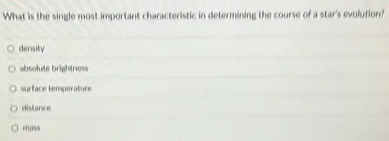 What is the single most important characteristic in determining the course of a star's evolution?
density
absolute brightness
surface temperature
distance
mass