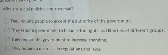 Why are social policies controversial?
They require people to accept the authority of the government.
They require government to balance the rights and liberties of different groups.
They require the government to increase spending.
They require a decrease in regulations and laws.