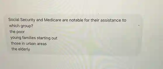 Social Security and Medicare are notable for their assistance to
which group?
the poor
young families starting out
those in urban areas
the elderly
