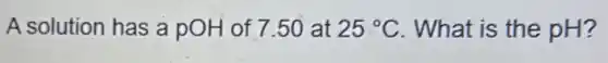 A solution has a pOH of 7.50 at 25^circ C . What is the pH?