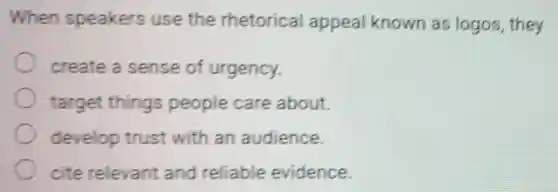 When speakers use the rhetorical appeal known as logos, they
create a sense of urgency.
target things people care about.
develop trust with an audience.
cite relevant and reliable evidence.
