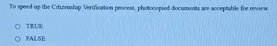 To speed up the Citizenship Verification process.photocopied documents are acceptable for review.
TRUE
FALSE