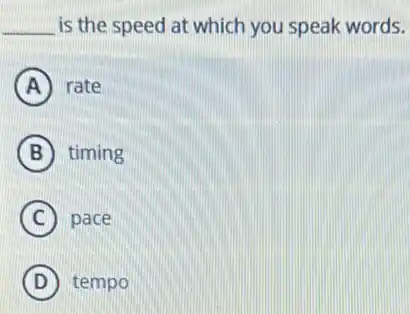 __ is the speed at which you speak words.
A rate
B timing
C pace
D tempo