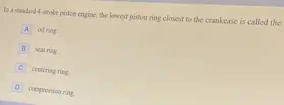 In a standard 4 -stroke piston engine, the lowest piston ring closest to the crankcase is called the
A oil ring.
B seat ring.
C centering ring.
D compression ring.