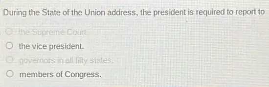 During the State of the Union address, the president is required to report to
the Supreme Court
the vice president.
governors in all fifty states.
members of Congress.