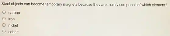 Steel objects can become temporary magnets because they are mainly composed of which element?
carbon
iron
nickel
cobalt