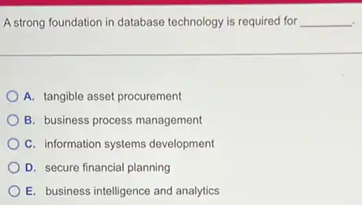 A strong foundation in database technology is required for __
A. tangible assei procurement
B. business process management
C. information systems development
D. secure financial planning
E. business intelligence and analytics