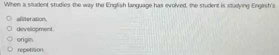 When a student studies the way the English language has evolved, the student is studying English's
alliteration.
development
origin.
repetition.