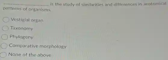 __ is the study of similarities and differences in anatomical
patterns of organisms.
Vestigial organ
Taxonomy
Phylogeny
Comparative morphology
None of the above