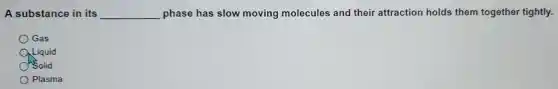 A substance in its __ phase has slov v moving molecl lles and their attraction holds them together tightly.
Gas
Solid
Plasma