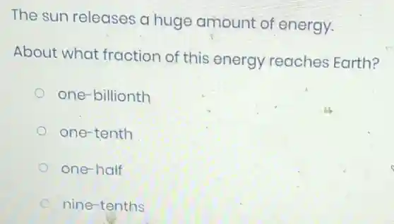 The sun releases a huge amount of energy.
About what fraction of this energy reaches Earth?
one-billionth
one-tenth
one-half
nine-tenths