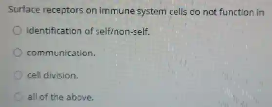 Surface receptors on immune system cells do not function in
identification of self/non-self.
communication.
cell division.
all of the above.