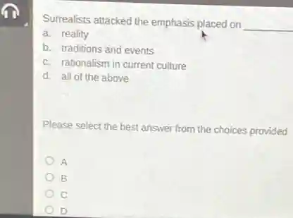 Surrealists attacked the emphasis placed on
__
a. reality
b. traditions and events
c. rationalism in current culture
d. all of the above
Please select the best answer from the choices provided
A
B
D