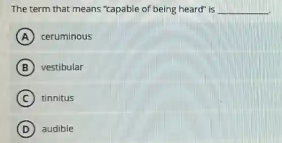 The term that means "capable of being heard"is __
A ceruminous
B vestibular
C tinnitus
D ) audible