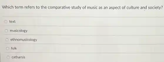 Which term refers to the comparative study of music as an aspect of culture and society?
text
musicology
ethnomusicology
folk
catharsis