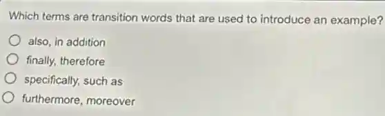 Which terms are transition words that are used to introduce an example?
also, in addition
finally, therefore
specifically, such as
furthermore, moreover