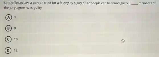 Under Texas law, a person tried for a felony by a jury of 12 people can be found guilty if __ members of
the jury agree he is guilty.
A 7
B 9
C 10
D 12