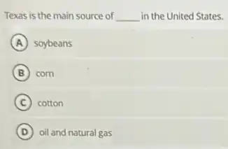 Texas is the main source of __ in the United States.
A soybeans
B corn
C cotton
D oil and natural gas
