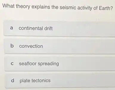 What theory explains the seismic activity of Earth?
a continental drift
b convection
c seafloor spreading
d plate tectonics