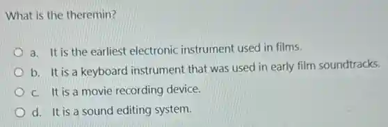 What is the theremin?
a. It is the earliest electronic instrument used in films.
b. It is a keyboard instrument that was used in early film soundtracks.
c. It is a movie recording device.
d. It is a sound editing system.