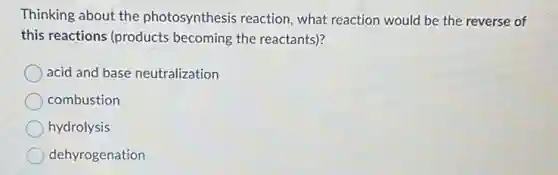 Thinking about the photosynthesis reaction , what reaction would be the reverse of
this reactions (products becoming the reactants)?
acid and base neutralization
combustion
hydrolysis
dehyrogenation