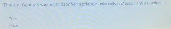 Thomas Aquinas was a philosopher, a priest, a university professor, and a theologian.
True
False