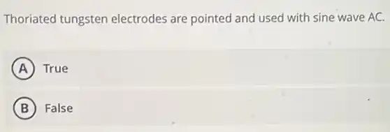 Thoriated tungsten electrodes are pointed and used with sine wave AC.
A True
B False