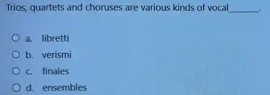 Trios, quartets and choruses are various kinds of vocal __
a. libretti
b. verismi
c. finales
d. ensembles