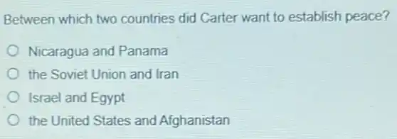 Between which two countries did Carter want to establish peace?
Nicaragua and Panama
the Soviet Union and Iran
Israel and Egypt
the United States and Afghanistan