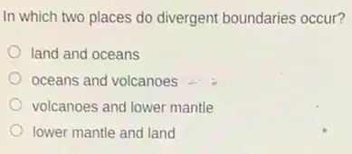 In which two places do divergent boundaries occur?
land and oceans
oceans and volcanoes
volcanoes and lower mantle
lower mantle and land