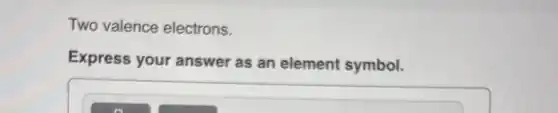 Two valence electrons.
Express your answer as an element symbol.