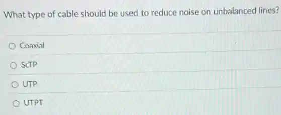 What type of cable should be used to reduce noise on unbalanced lines?
Coaxial
SCTP
UTP
UTPT