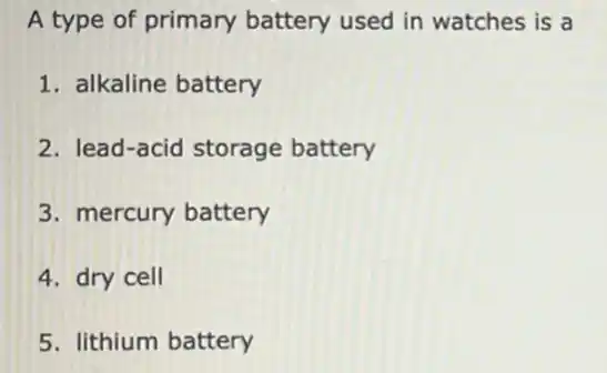 A type of primary battery used in watches is a
1. alkaline battery
2. lead-acid storage battery
3. mercury battery
4. dry cell
5. lithium battery