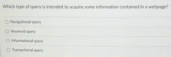 Which type of query is intended to acquire some information contained in a webpage?
Navigational query
Keyword query
Informational query
Transactional query
