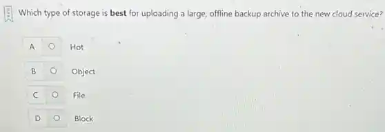 Which type of storage is best for uploading a large, offline backup archive to the new cloud service?
A
Hot
B
Object
C
File
D
Block
