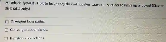 At which type(s) of plate boundary do earthquakes cause the seafloor to move up or down? (Choose
all that apply.)
D Divergent boundaries.
Convergent boundaries.
Transform boundaries.