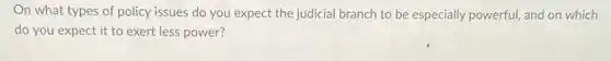 On what types of policy issues do you expect the judicial branch to be especially powerful,and on which
do you expect it to exert less power?
