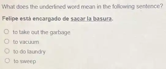 What does the underlined word mean in the following sentence?
Felipe está encargado de sacar la basura.
to take out the garbage
to vacuum
to do laundry
to sweep