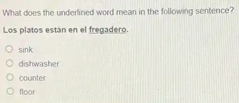 What does the underlined word mean in the following sentence?
Los platos están en el fregadero.
sink
dishwasher
counter
floor
