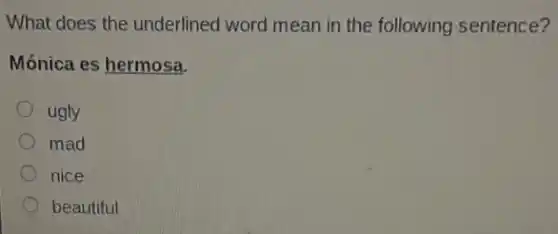 What does the underlined word mean in the following sentence?
Mónica es hermosa.
ugly
mad
nice
beautiful