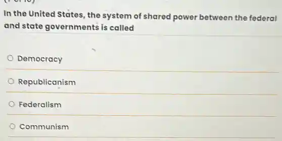 In the United States the system of shared power between the federal
and state governments is called
Democracy
Republicanism
Federalism
Communism