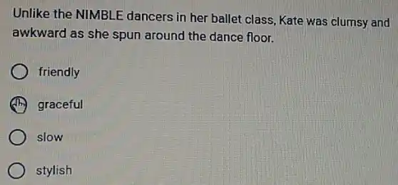 Unlike the NIMBLE dancers in her ballet class, Kate was clumsy and
awkward as she spun around the dance floor.
friendly
graceful
slow
stylish