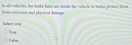 In all vehicles, the brake lines are inside the vehicle to better protect them
from corrosion and physical damage.
Select one:
True
False