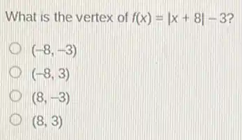 What is the vertex of f(x)=vert x+8vert -3
(-8,-3)
(-8,3)
(8,-3)
(8,3)