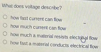 What does voltage describe?
how fast current can flow
how much current can flow
how much a material resists electrical flow
how fast a material conducts electrical flow