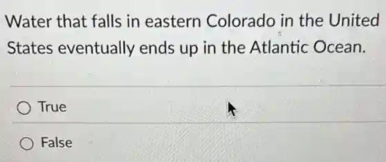 Water that falls in eastern Colorado in the United
States eventually ends up in the Atlantic Ocean.
True
False
